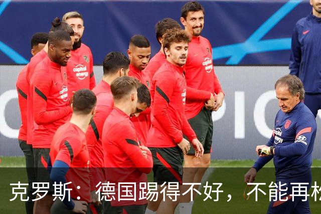 克罗斯：德国踢得不好，不能再松懈，若细节到位完全能击败法国队