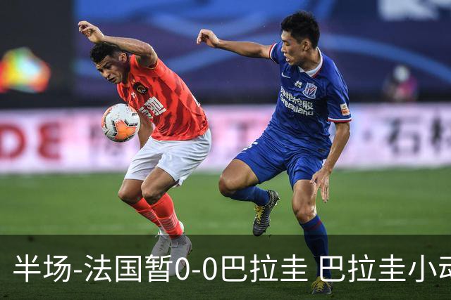 半场-法国暂0-0巴拉圭 巴拉圭小动作不断 法国8成控球双方0射正