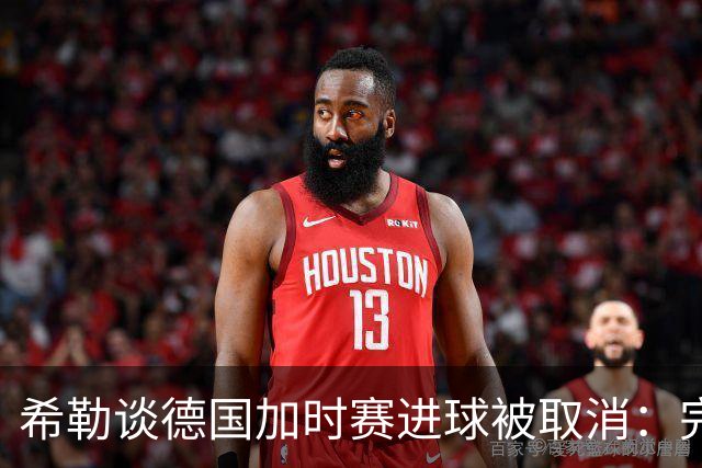 希勒谈德国加时赛进球被取消：完全不同意判罚，只是轻微碰到门将