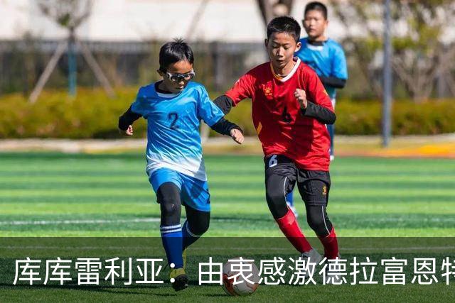 库库雷利亚：由衷感激德拉富恩特给我的机会，这份信任我格外珍惜