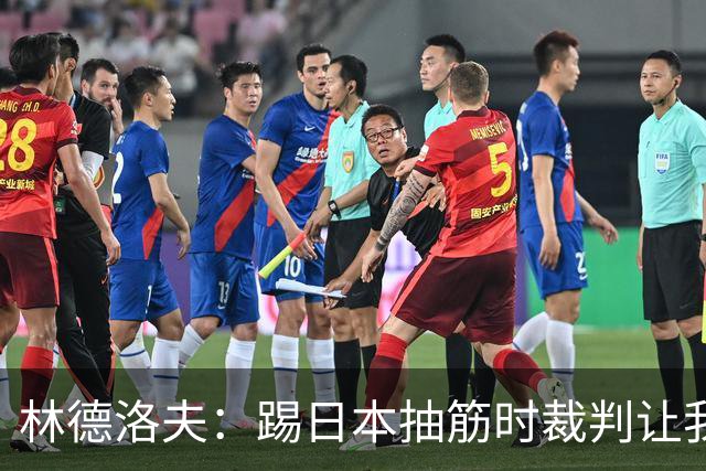 林德洛夫：踢日本抽筋时裁判让我立刻站起来，我差点就向他发火了