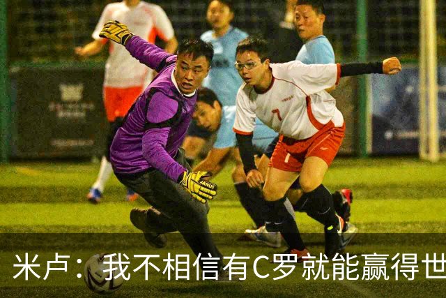 米卢：我不相信有C罗就能赢得世界杯 必须有优秀主教练、深厚底蕴