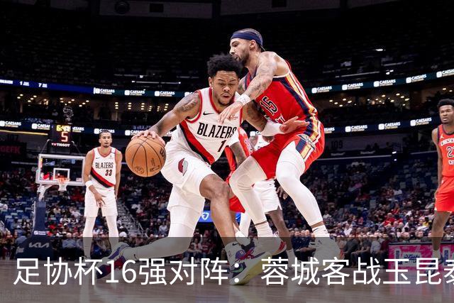 足协杯16强对阵：蓉城客战玉昆泰山战三镇 国安遭遇中乙队