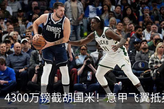 4300万镑截胡国米！意甲飞翼抵英体检，切尔西防曼城挖角！